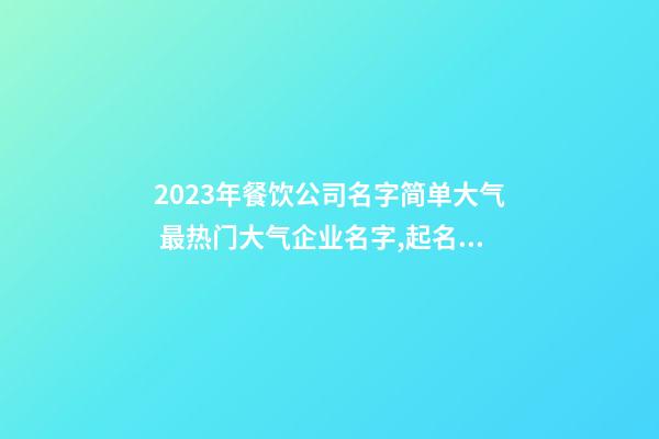 2023年餐饮公司名字简单大气 最热门大气企业名字,起名之家-第1张-公司起名-玄机派